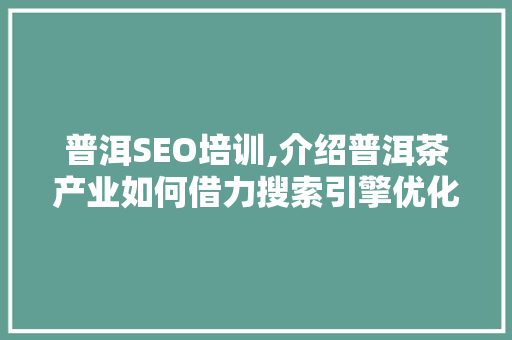 普洱SEO培训,介绍普洱茶产业如何借力搜索引擎优化实现飞跃发展 搜狗SEO