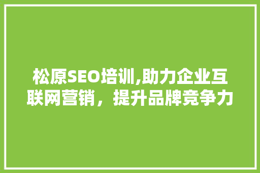 松原SEO培训,助力企业互联网营销，提升品牌竞争力 搜狗SEO