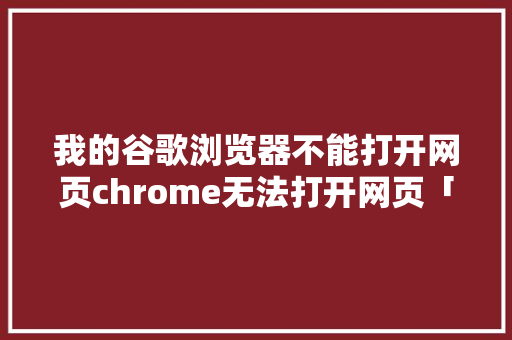 我的谷歌浏览器不能打开网页chrome无法打开网页「谷歌搜索为什么打不开网页」 我的谷歌浏览器不能打开网页chrome无法打开网页「谷歌搜索为什么打不开网页」 GoogleSEO