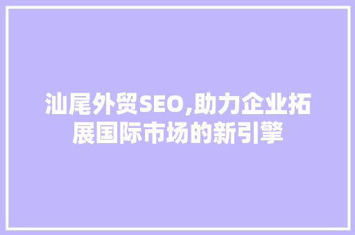 汕尾外贸SEO,助力企业拓展国际市场的新引擎 搜狗SEO