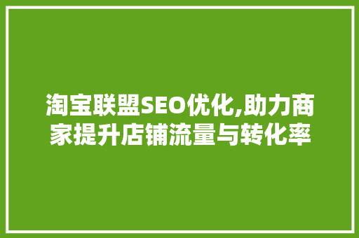 淘宝联盟SEO优化,助力商家提升店铺流量与转化率