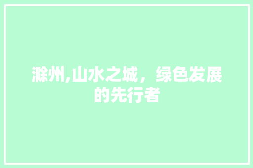 滁州,山水之城，绿色发展的先行者 必应SEO