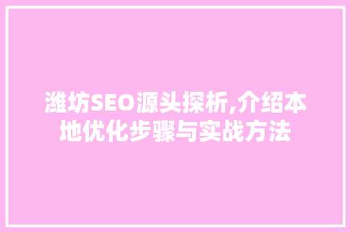 潍坊SEO源头探析,介绍本地优化步骤与实战方法 百度SEO