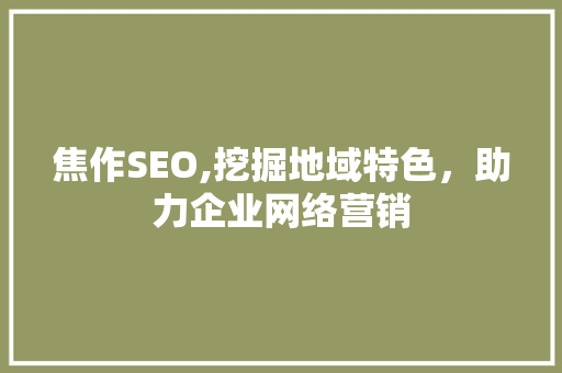 焦作SEO,挖掘地域特色，助力企业网络营销 神马SEO
