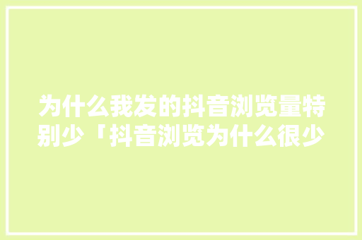为什么我发的抖音浏览量特别少「抖音浏览为什么很少人看」 为什么我发的抖音浏览量特别少「抖音浏览为什么很少人看」 搜狗SEO