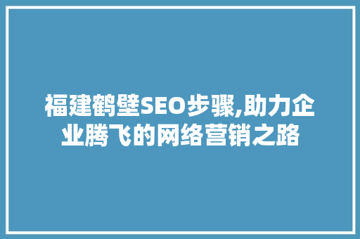 福建鹤壁SEO步骤,助力企业腾飞的网络营销之路 必应SEO