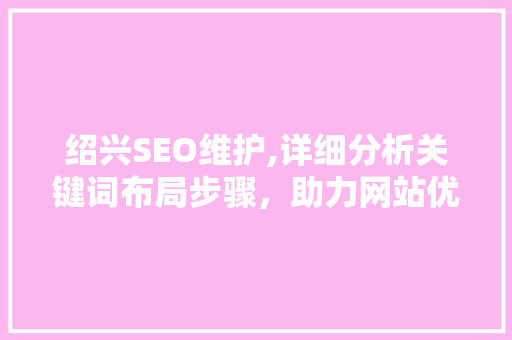 绍兴SEO维护,详细分析关键词布局步骤，助力网站优化提升 百度SEO