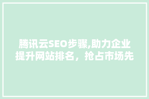 腾讯云SEO步骤,助力企业提升网站排名，抢占市场先机 神马SEO