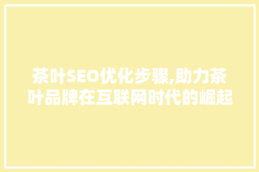 茶叶SEO优化步骤,助力茶叶品牌在互联网时代的崛起 神马SEO