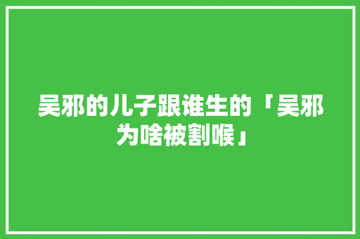 吴邪的儿子跟谁生的「吴邪为啥被割喉」 吴邪的儿子跟谁生的「吴邪为啥被割喉」 搜狗SEO