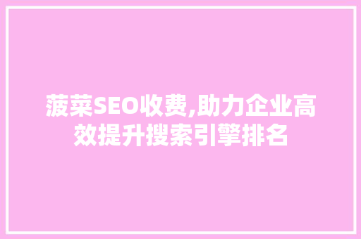 菠菜SEO收费,助力企业高效提升搜索引擎排名 神马SEO