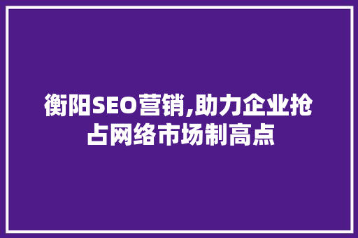衡阳SEO营销,助力企业抢占网络市场制高点 必应SEO