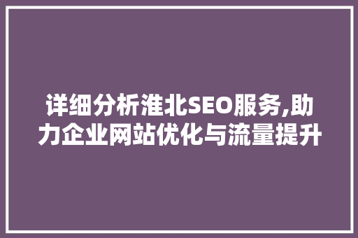 详细分析淮北SEO服务,助力企业网站优化与流量提升 百度SEO