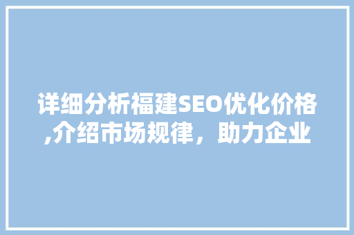 详细分析福建SEO优化价格,介绍市场规律，助力企业高效提升网站排名 必应SEO