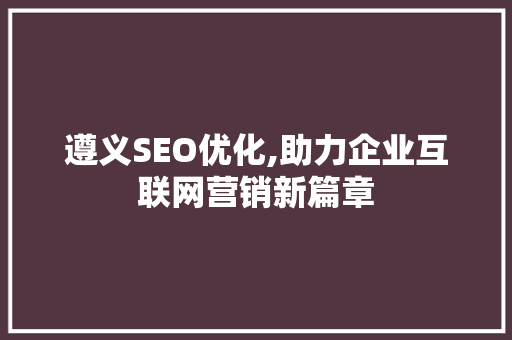 遵义SEO优化,助力企业互联网营销新篇章 百度SEO