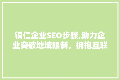 铜仁企业SEO步骤,助力企业突破地域限制，拥抱互联网时代 搜狗SEO