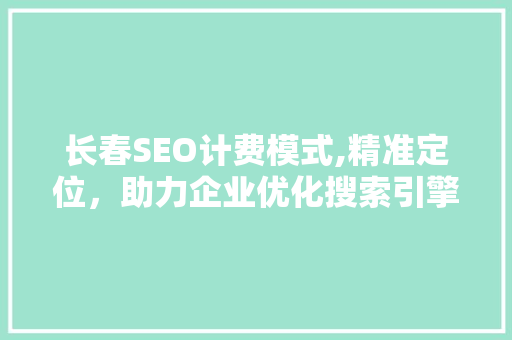 长春SEO计费模式,精准定位，助力企业优化搜索引擎排名 搜狗SEO