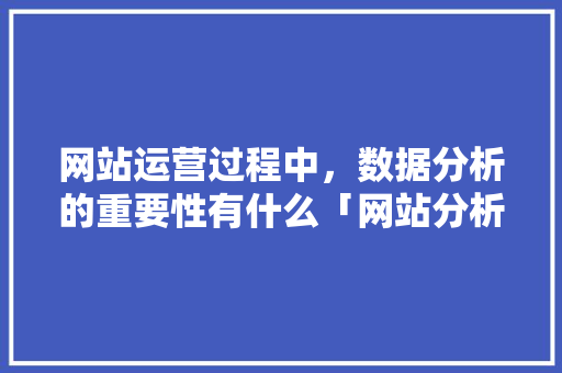 网站运营过程中，数据分析的重要性有什么「网站分析的重要意义」 网站运营过程中，数据分析的重要性有什么「网站分析的重要意义」 百度SEO