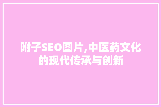 附子SEO图片,中医药文化的现代传承与创新 百度SEO