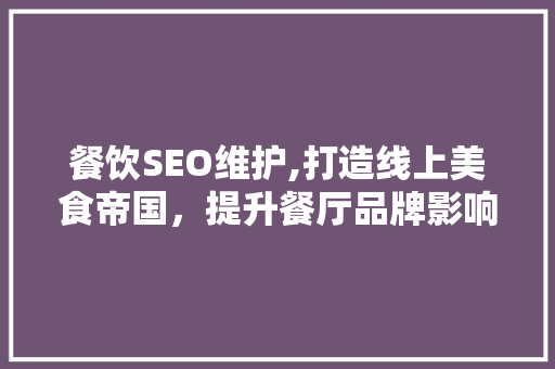 餐饮SEO维护,打造线上美食帝国，提升餐厅品牌影响力的方法 必应SEO