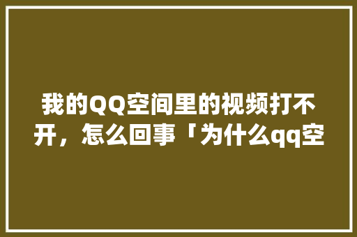 我的QQ空间里的视频打不开，怎么回事「为什么qq空间突然打不开了呢」 我的QQ空间里的视频打不开，怎么回事「为什么qq空间突然打不开了呢」 神马SEO