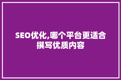 SEO优化,哪个平台更适合撰写优质内容 GoogleSEO