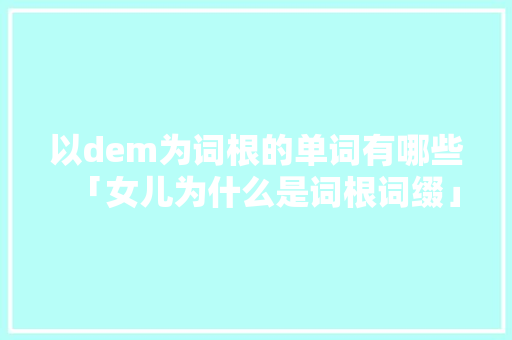 以dem为词根的单词有哪些「女儿为什么是词根词缀」 以dem为词根的单词有哪些「女儿为什么是词根词缀」 GoogleSEO