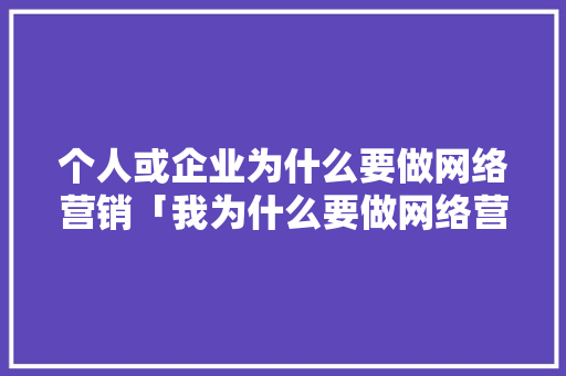 个人或企业为什么要做网络营销「我为什么要做网络营销呢」 个人或企业为什么要做网络营销「我为什么要做网络营销呢」 神马SEO