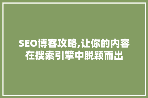 SEO博客攻略,让你的内容在搜索引擎中脱颖而出 百度SEO