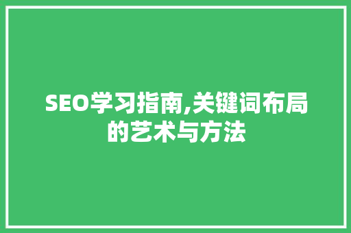 SEO学习指南,关键词布局的艺术与方法 百度SEO