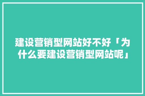 建设营销型网站好不好「为什么要建设营销型网站呢」 建设营销型网站好不好「为什么要建设营销型网站呢」 百度SEO