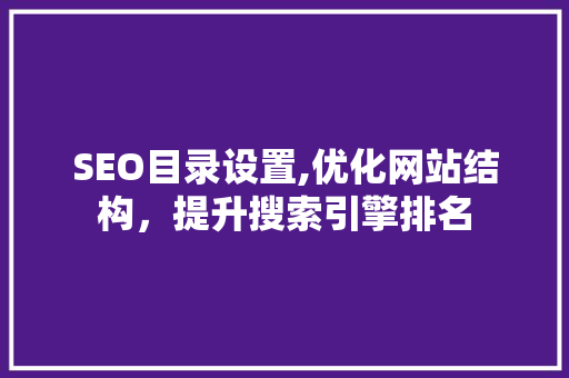 SEO目录设置,优化网站结构，提升搜索引擎排名 搜狗SEO