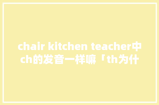 chair kitchen teacher中ch的发音一样嘛「th为什么发音d」 chair kitchen teacher中ch的发音一样嘛「th为什么发音d」 神马SEO