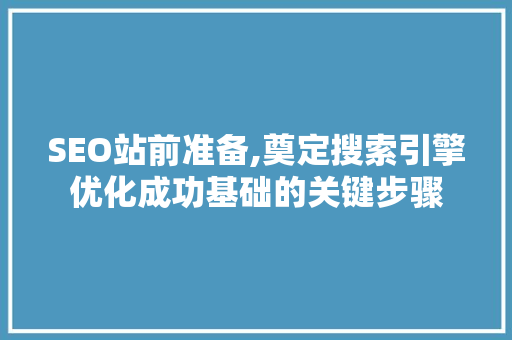 SEO站前准备,奠定搜索引擎优化成功基础的关键步骤 GoogleSEO