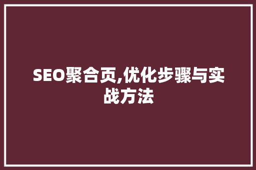 SEO聚合页,优化步骤与实战方法 神马SEO