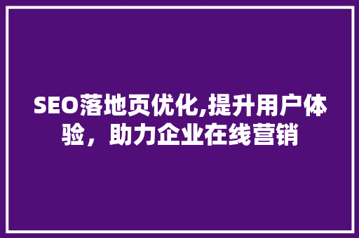 SEO落地页优化,提升用户体验，助力企业在线营销 必应SEO