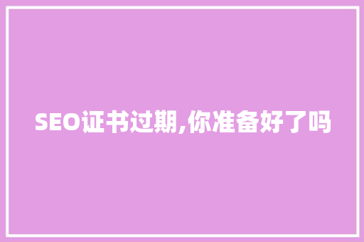SEO证书过期,你准备好了吗 GoogleSEO