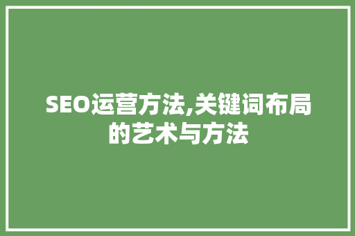 SEO运营方法,关键词布局的艺术与方法 神马SEO