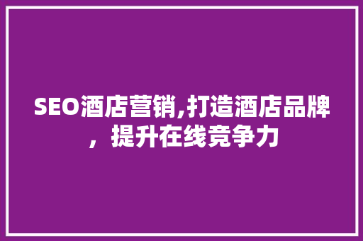 SEO酒店营销,打造酒店品牌，提升在线竞争力 GoogleSEO