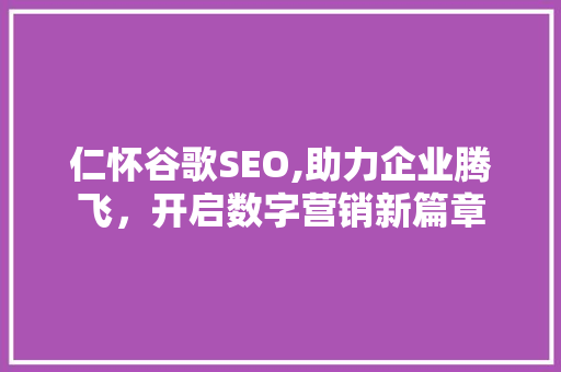 仁怀谷歌SEO,助力企业腾飞，开启数字营销新篇章