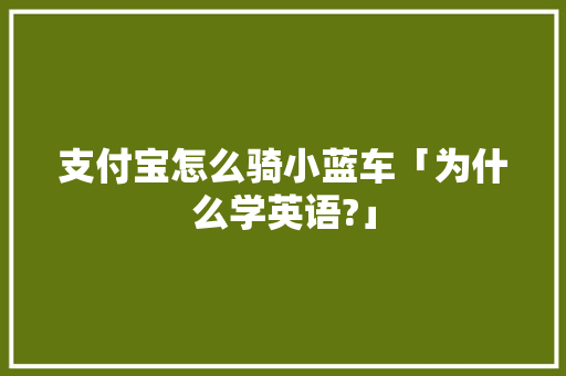 支付宝怎么骑小蓝车「为什么学英语?」 支付宝怎么骑小蓝车「为什么学英语?」 GoogleSEO