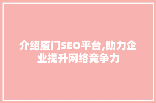 介绍厦门SEO平台,助力企业提升网络竞争力 必应SEO