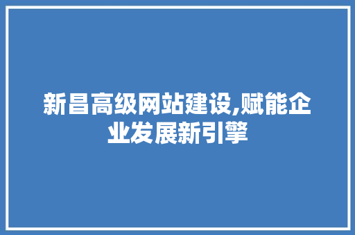 新昌高级网站建设,赋能企业发展新引擎 百度SEO