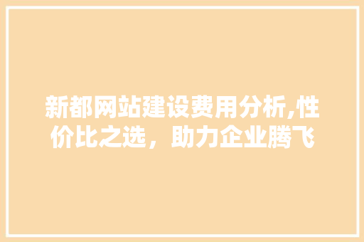 新都网站建设费用分析,性价比之选，助力企业腾飞 必应SEO