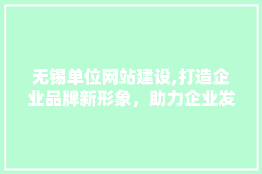 无锡单位网站建设,打造企业品牌新形象，助力企业发展新篇章 神马SEO