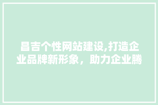 昌吉个性网站建设,打造企业品牌新形象，助力企业腾飞 搜狗SEO