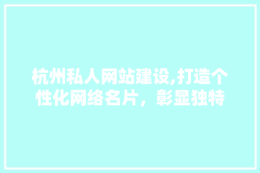 杭州私人网站建设,打造个性化网络名片，彰显独特 神马SEO