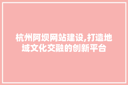 杭州阿坝网站建设,打造地域文化交融的创新平台 神马SEO