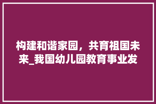 构建和谐家园，共育祖国未来_我国幼儿园教育事业发展现状与展望 百度SEO