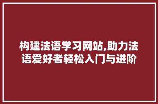 构建法语学习网站,助力法语爱好者轻松入门与进阶 必应SEO